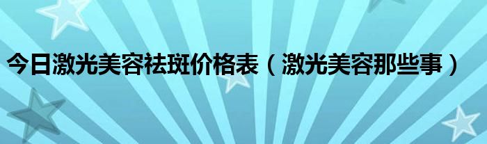 今日激光美容祛斑价格表(激光美容那些事)