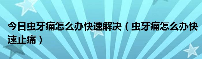 今日虫牙痛怎么办快速解决(虫牙痛怎么办快速止痛)