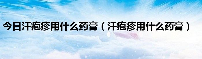 今日汗疱疹用什么药膏(汗疱疹用什么药膏)