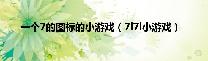 一个7的图标的小游戏(7l7l小游戏)