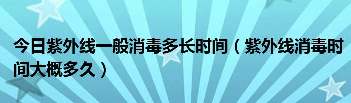 今日紫外线一般消毒多长时间(紫外线消毒时间大概多久)