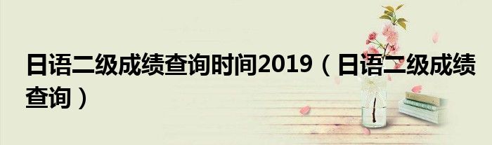 日语二级成绩查询时间2019(日语二级成绩查询)