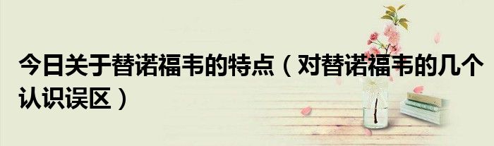 今日关于替诺福韦的特点(对替诺福韦的几个认识误区)