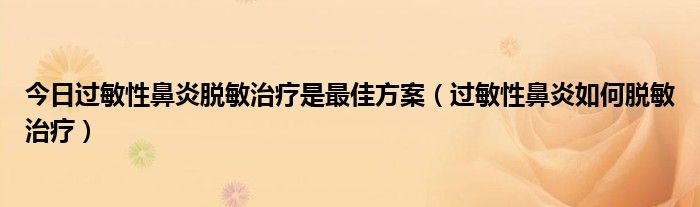 今日过敏性鼻炎脱敏治疗是最佳方案(过敏性鼻炎如何脱敏治疗)