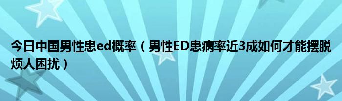 今日中国男性患ed概率(男性ED患病率近3成如何才能摆脱烦人困扰)