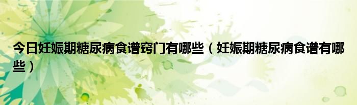 今日妊娠期糖尿病食谱窍门有哪些(妊娠期糖尿病食谱有哪些)