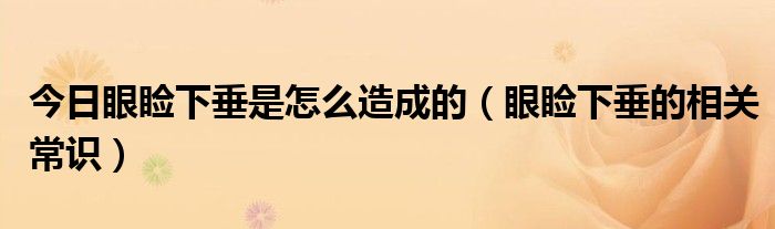 今日眼睑下垂是怎么造成的(眼睑下垂的相关常识)