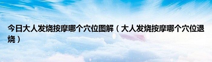 今日大人发烧按摩哪个穴位图解(大人发烧按摩哪个穴位退烧)