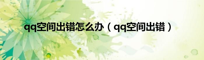 qq空间出错怎么办(qq空间出错)