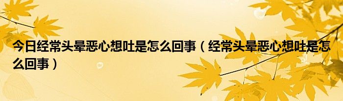 今日经常头晕恶心想吐是怎么回事(经常头晕恶心想吐是怎么回事)