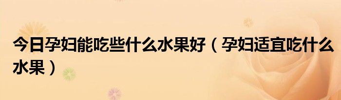 今日孕妇能吃些什么水果好(孕妇适宜吃什么水果)