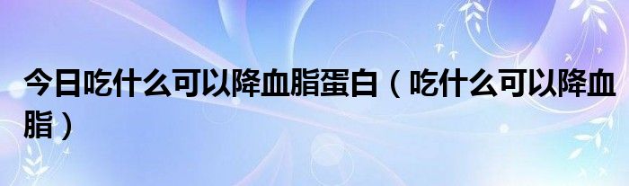 今日吃什么可以降血脂蛋白(吃什么可以降血脂)