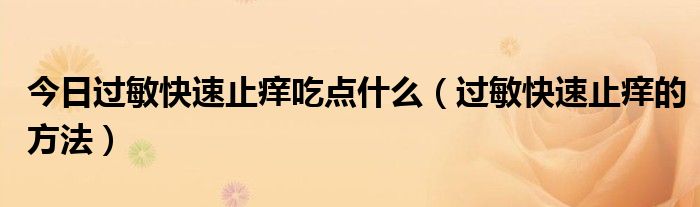 今日过敏快速止痒吃点什么(过敏快速止痒的方法)