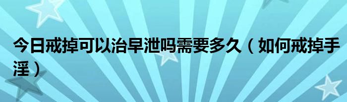 今日戒掉可以治早泄吗需要多久(如何戒掉手淫)