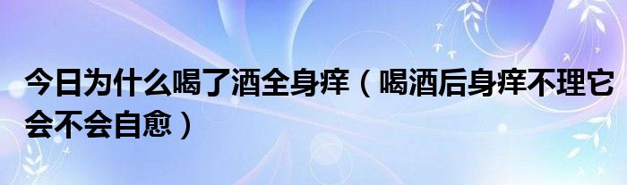 今日为什么喝了酒全身痒(喝酒后身痒不理它会不会自愈)