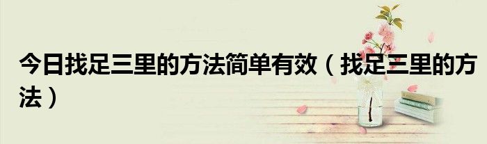 今日找足三里的方法简单有效(找足三里的方法)