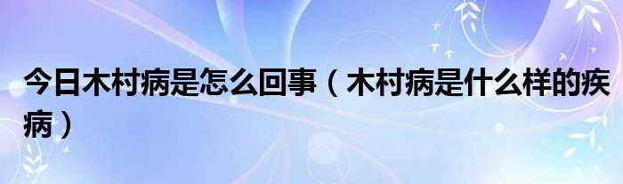 今日木村病是怎么回事(木村病是什么样的疾病)