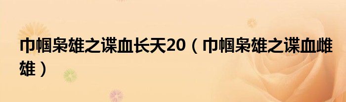 巾帼枭雄之谍血长天20(巾帼枭雄之谍血雌雄)