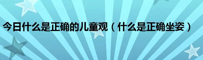 今日什么是正确的儿童观(什么是正确坐姿)