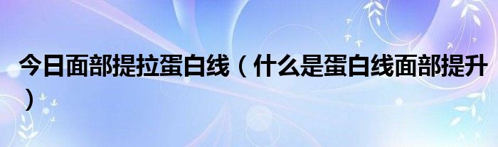 今日面部提拉蛋白线(什么是蛋白线面部提升)