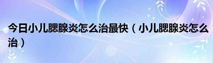今日小儿腮腺炎怎么治最快(小儿腮腺炎怎么治)