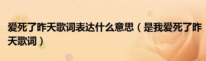 爱死了昨天歌词表达什么意思(是我爱死了昨天歌词)