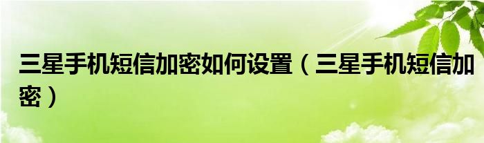 三星手机短信加密如何设置(三星手机短信加密)