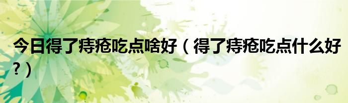 今日得了痔疮吃点啥好(得了痔疮吃点什么好?)