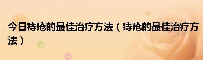 今日痔疮的最佳治疗方法(痔疮的最佳治疗方法)