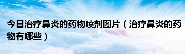 今日治疗鼻炎的药物喷剂图片(治疗鼻炎的药物有哪些)