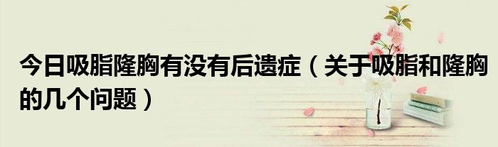 今日吸脂隆胸有没有后遗症(关于吸脂和隆胸的几个问题)