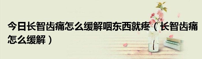 今日长智齿痛怎么缓解咽东西就疼(长智齿痛怎么缓解)