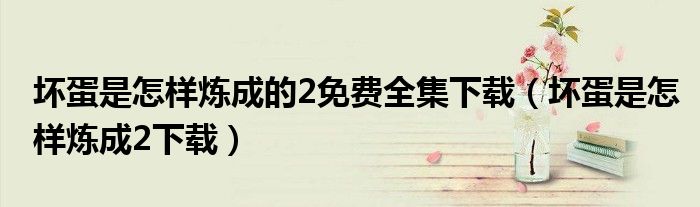 坏蛋是怎样炼成的2免费全集下载(坏蛋是怎样炼成2下载)