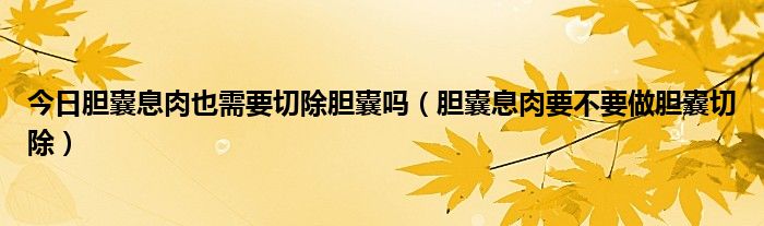 今日胆囊息肉也需要切除胆囊吗(胆囊息肉要不要做胆囊切除)