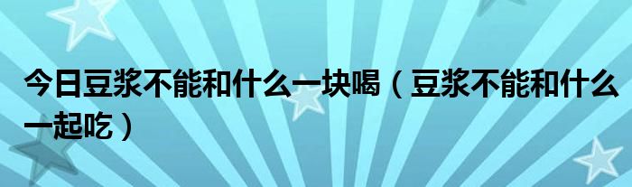 今日豆浆不能和什么一块喝(豆浆不能和什么一起吃)