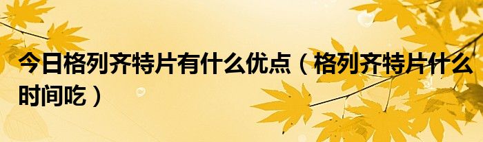 今日格列齐特片有什么优点(格列齐特片什么时间吃)