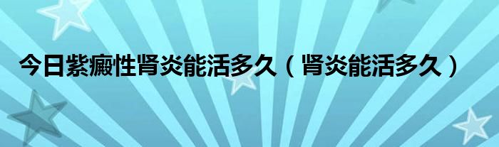 今日紫癜性肾炎能活多久(肾炎能活多久)