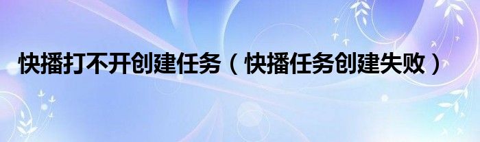 快播打不开创建任务(快播任务创建失败)