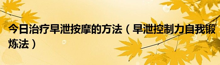 今日治疗早泄按摩的方法(早泄控制力自我锻炼法)