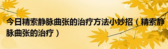 今日精索静脉曲张的治疗方法小妙招(精索静脉曲张的治疗)