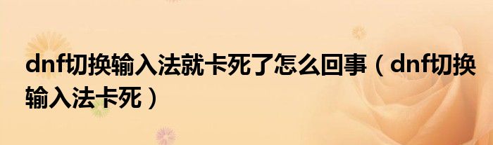 dnf切换输入法就卡死了怎么回事(dnf切换输入法卡死)