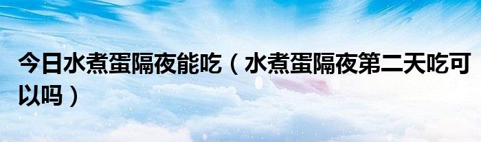 今日水煮蛋隔夜能吃(水煮蛋隔夜第二天吃可以吗)