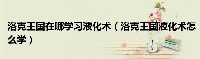 洛克王国在哪学习液化术(洛克王国液化术怎么学)