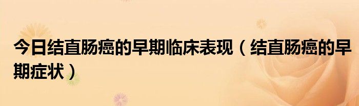 今日结直肠癌的早期临床表现(结直肠癌的早期症状)