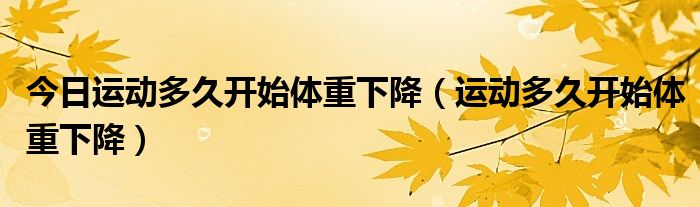 今日运动多久开始体重下降(运动多久开始体重下降)