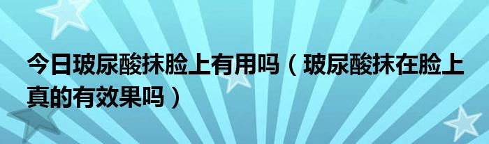 今日玻尿酸抹脸上有用吗(玻尿酸抹在脸上 真的有效果吗)