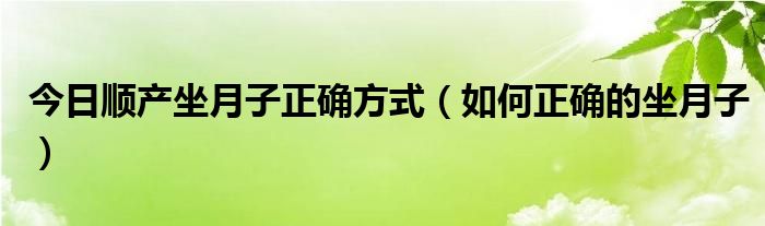 今日顺产坐月子正确方式(如何正确的坐月子)