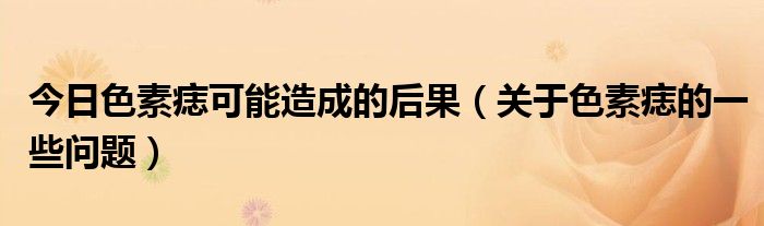 今日色素痣可能造成的后果(关于色素痣的一些问题)