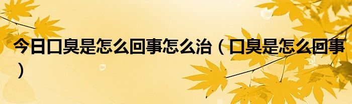 今日口臭是怎么回事怎么治(口臭是怎么回事)
