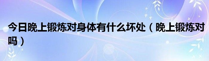 今日晚上锻炼对身体有什么坏处(晚上锻炼对吗)